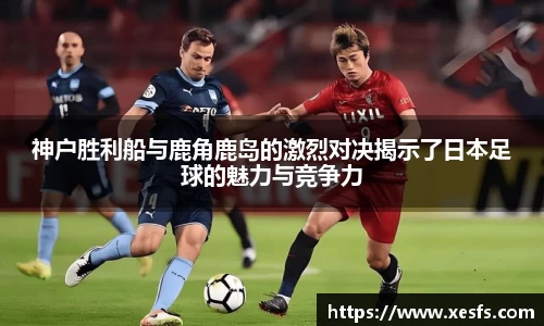 神户胜利船与鹿角鹿岛的激烈对决揭示了日本足球的魅力与竞争力